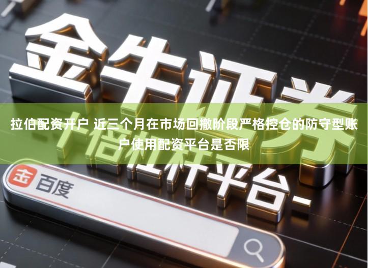 拉伯配资开户 近三个月在市场回撤阶段严格控仓的防守型账户使用配资平台是否限