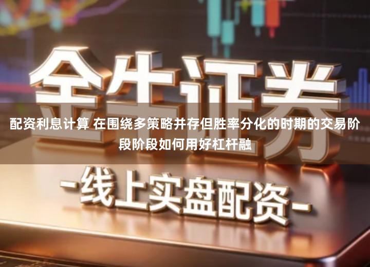 配资利息计算 在围绕多策略并存但胜率分化的时期的交易阶段阶段如何用好杠杆融