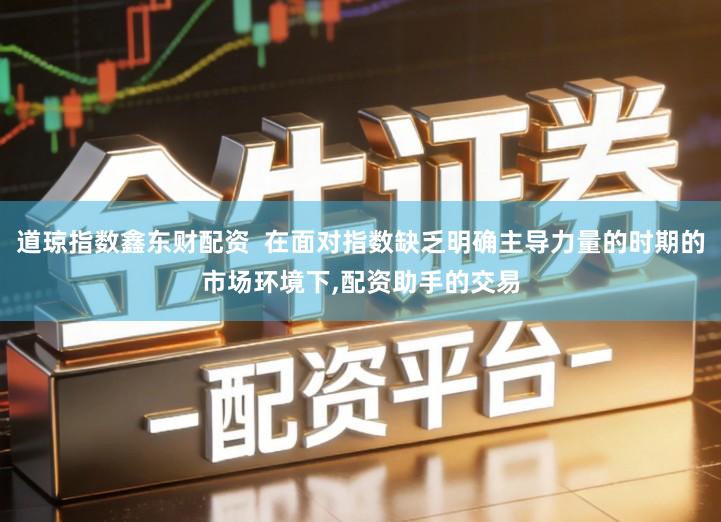 道琼指数鑫东财配资  在面对指数缺乏明确主导力量的时期的市场环境下,配资助手的交易