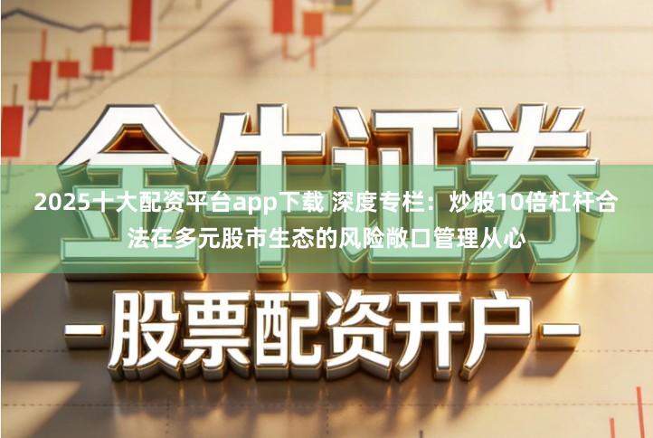2025十大配资平台app下载 深度专栏:炒股10倍杠杆合法在多元股市生态的风险敞口管理从心