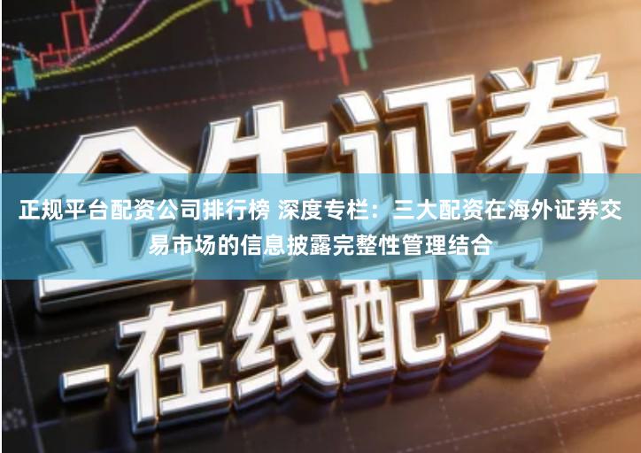 正规平台配资公司排行榜 深度专栏：三大配资在海外证券交易市场的信息披露完整性管理结合