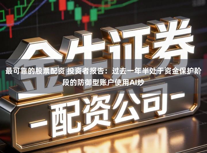 最可靠的股票配资 投资者报告：过去一年半处于资金保护阶段的防御型账户使用AI炒