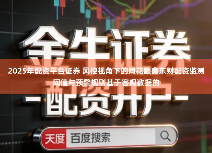 2025年配资平台证券 风控视角下的同花顺鑫东财配资监测阈值与预警规则基于客观数据的