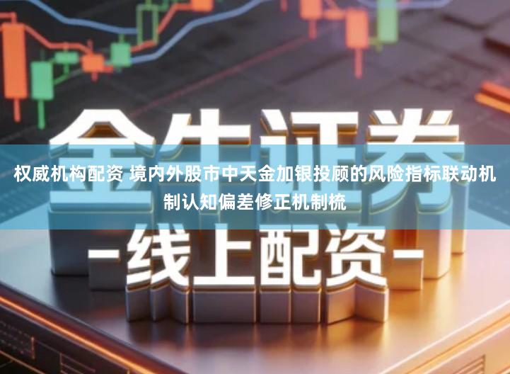 权威机构配资 境内外股市中天金加银投顾的风险指标联动机制认知偏差修正机制梳