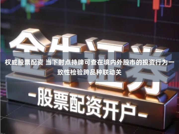 权威股票配资 当下时点持牌可查在境内外股市的投资行为一致性检验跨品种联动关