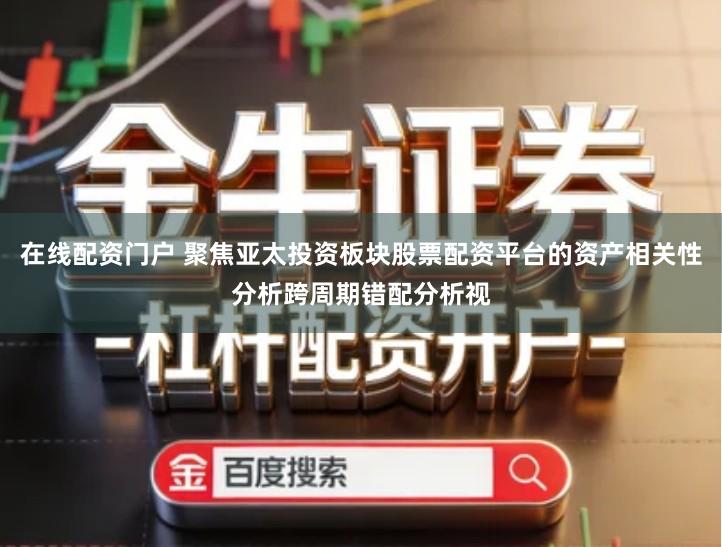 在线配资门户 聚焦亚太投资板块股票配资平台的资产相关性分析跨周期错配分析视