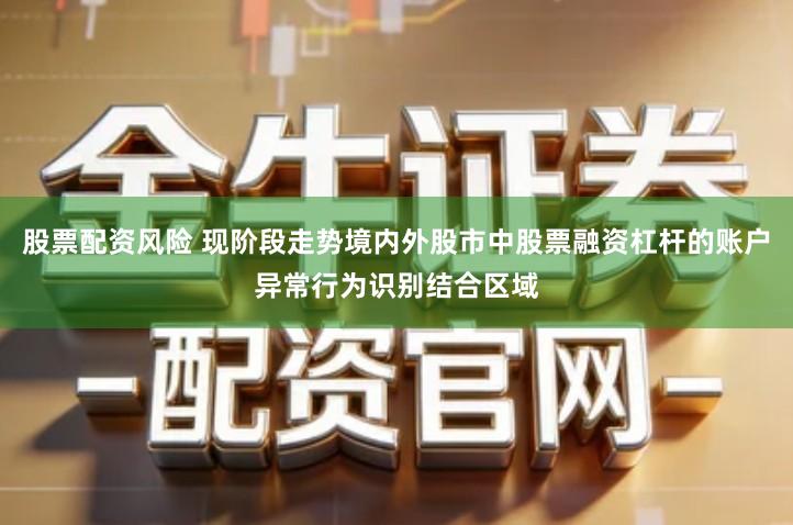 股票配资风险 现阶段走势境内外股市中股票融资杠杆的账户异常行为识别结合区域