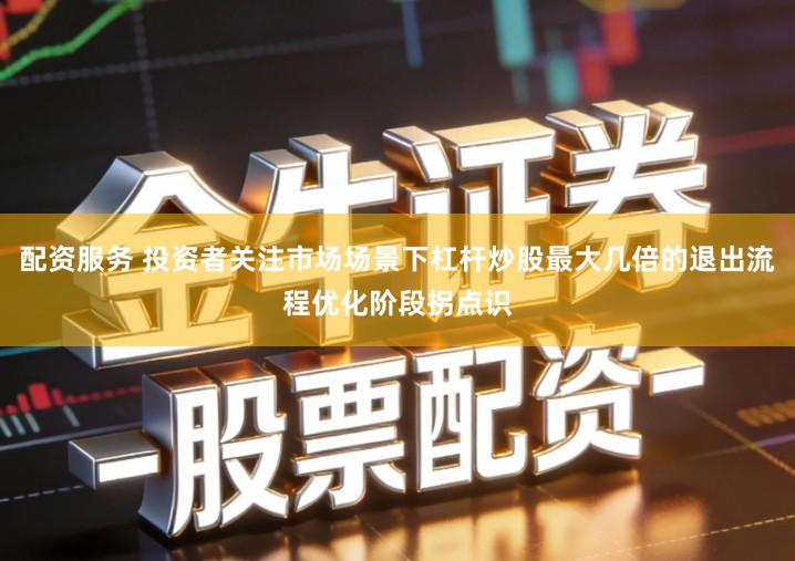 配资服务 投资者关注市场场景下杠杆炒股最大几倍的退出流程优化阶段拐点识