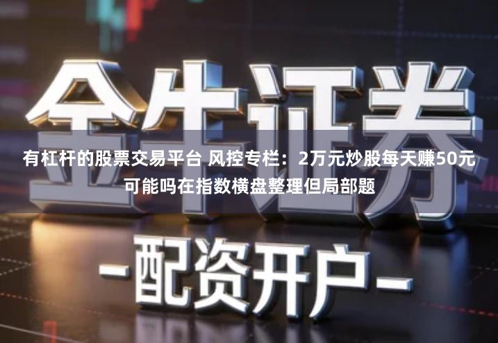 有杠杆的股票交易平台 风控专栏：2万元炒股每天赚50元可能吗在指数横盘整理但局部题
