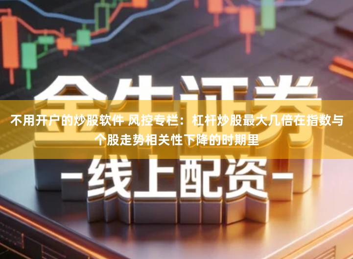 不用开户的炒股软件 风控专栏：杠杆炒股最大几倍在指数与个股走势相关性下降的时期里