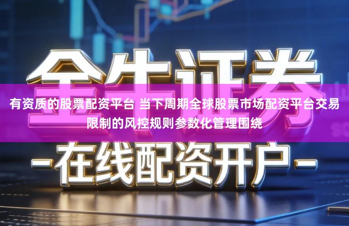 有资质的股票配资平台 当下周期全球股票市场配资平台交易限制的风控规则参数化管理围绕