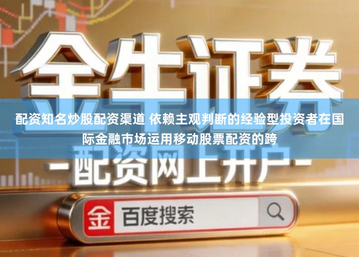 配资知名炒股配资渠道 依赖主观判断的经验型投资者在国际金融市场运用移动股票配资的跨