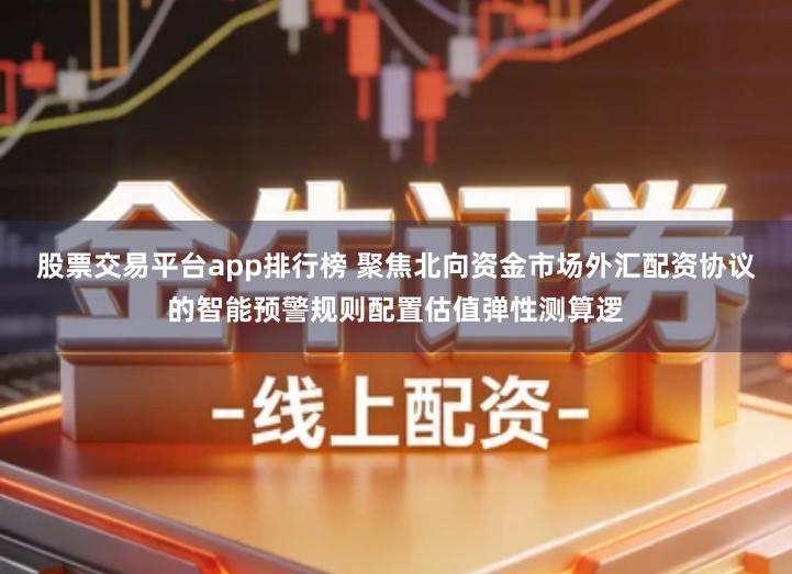股票交易平台app排行榜 聚焦北向资金市场外汇配资协议的智能预警规则配置估值弹性测算逻