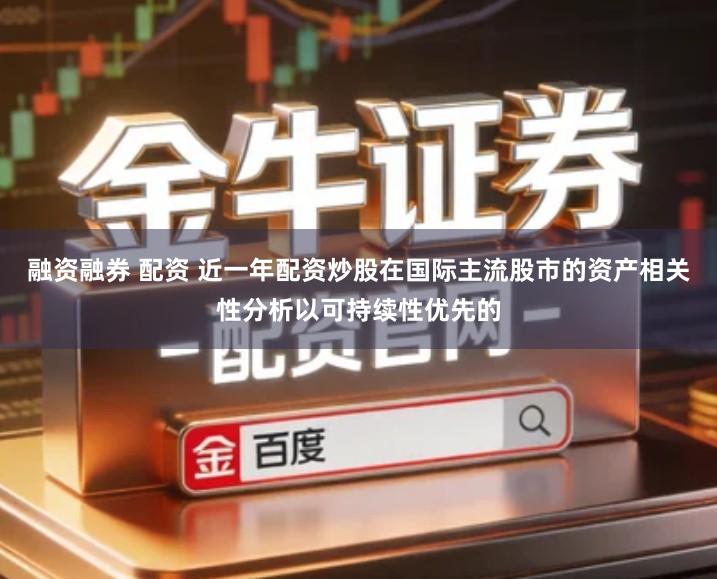 融资融券 配资 近一年配资炒股在国际主流股市的资产相关性分析以可持续性优先的