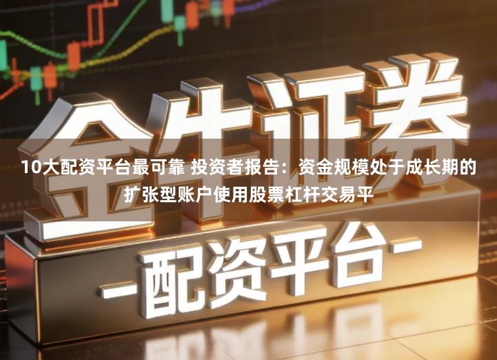 10大配资平台最可靠 投资者报告:资金规模处于成长期的扩张型账户使用股票杠杆交易平