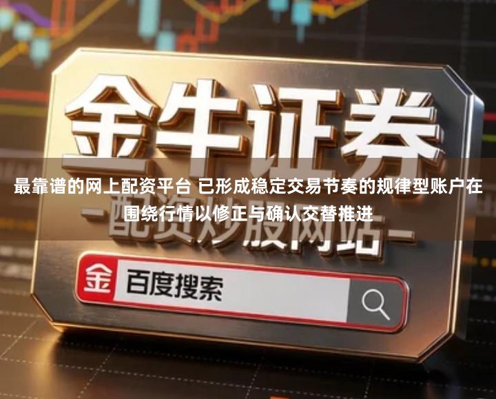 最靠谱的网上配资平台 已形成稳定交易节奏的规律型账户在围绕行情以修正与确认交替推进