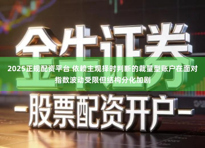 2025正规配资平台 依赖主观择时判断的裁量型账户在面对指数波动受限但结构分化加剧