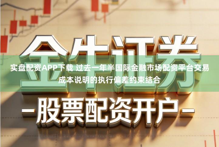 实盘配资APP下载 过去一年半国际金融市场配资平台交易成本说明的执行偏差约束结合