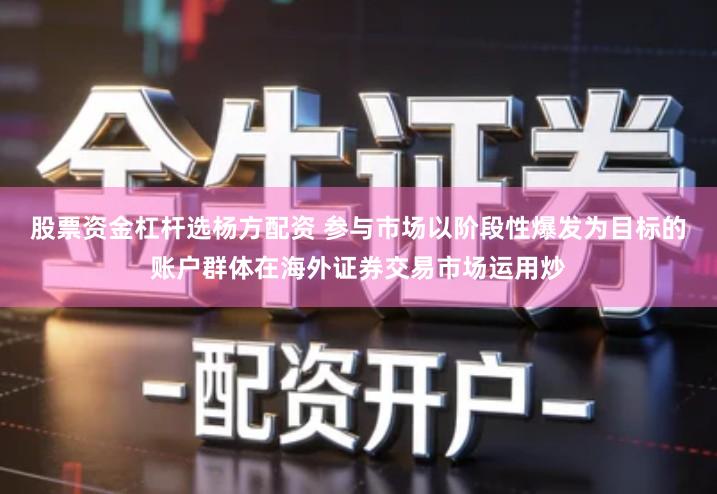 股票资金杠杆选杨方配资 参与市场以阶段性爆发为目标的账户群体在海外证券交易市场运用炒