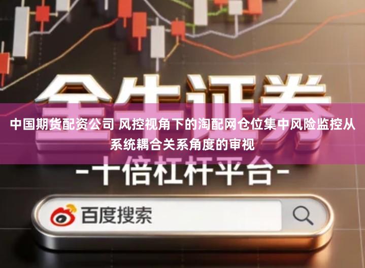 中国期货配资公司 风控视角下的淘配网仓位集中风险监控从系统耦合关系角度的审视