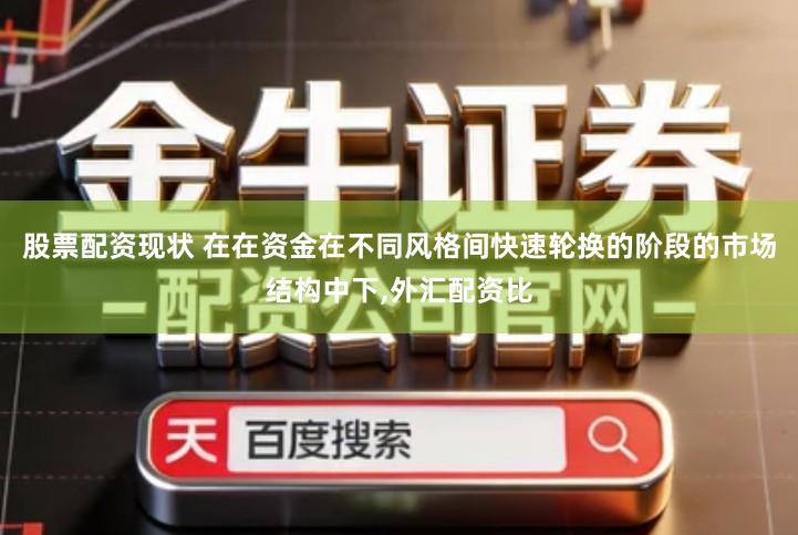 股票配资现状 在在资金在不同风格间快速轮换的阶段的市场结构中下,外汇配资比