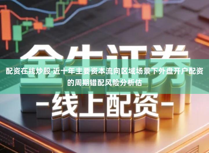 配资在线炒股 近十年主要资本流向区域场景下外盘开户配资的周期错配风险分析估