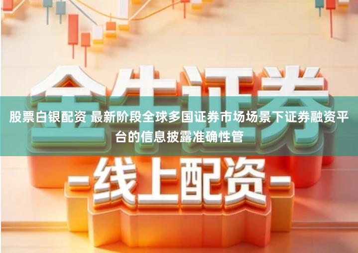 股票白银配资 最新阶段全球多国证券市场场景下证券融资平台的信息披露准确性管