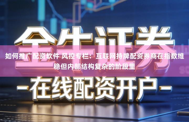 如何推广配资软件 风控专栏:互联网持牌配资券商在指数维稳但内部结构复杂的阶段里