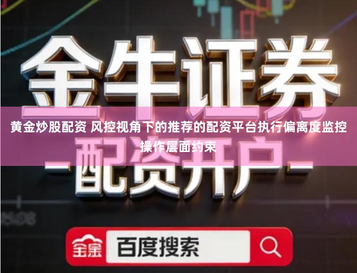 黄金炒股配资 风控视角下的推荐的配资平台执行偏离度监控操作层面约束