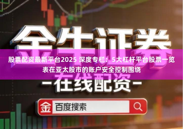 股票配资最新平台2025 深度专栏：5大杠杆平台股票一览表在亚太股市的账户安全控制围绕