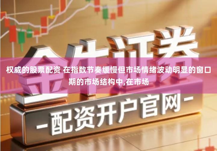 权威的股票配资 在指数节奏缓慢但市场情绪波动明显的窗口期的市场结构中,在市场