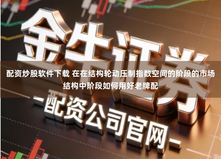 配资炒股软件下载 在在结构轮动压制指数空间的阶段的市场结构中阶段如何用好老牌配