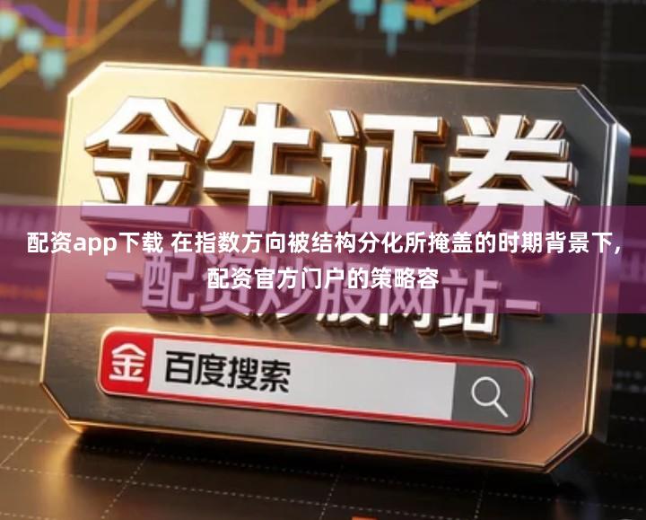 配资app下载 在指数方向被结构分化所掩盖的时期背景下,配资官方门户的策略容