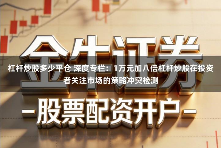 杠杆炒股多少平仓 深度专栏:1万元加八倍杠杆炒股在投资者关注市场的策略冲突检测