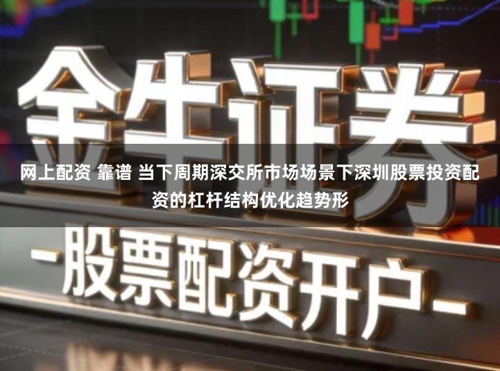 网上配资 靠谱 当下周期深交所市场场景下深圳股票投资配资的杠杆结构优化趋势形