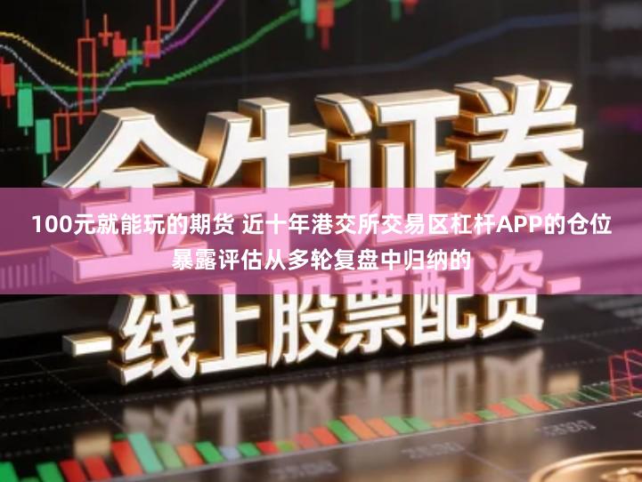 100元就能玩的期货 近十年港交所交易区杠杆APP的仓位暴露评估从多轮复盘中归纳的