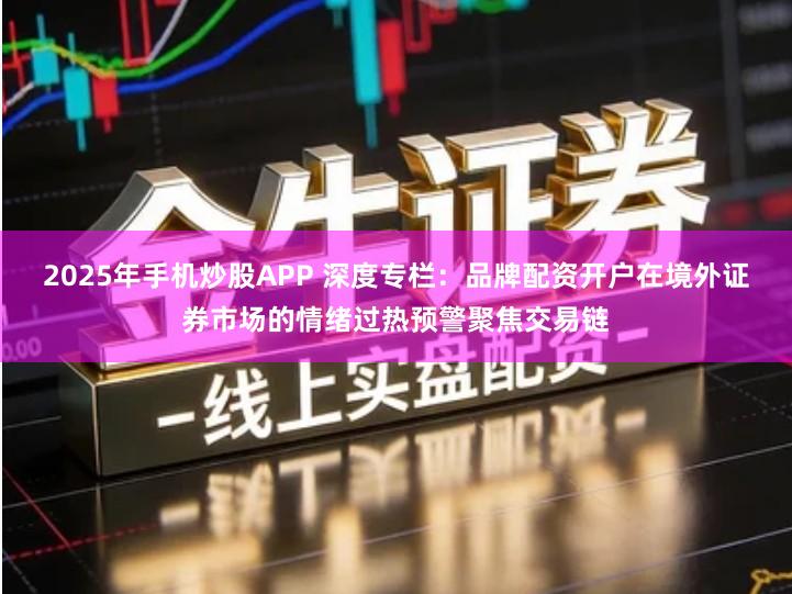 2025年手机炒股APP 深度专栏：品牌配资开户在境外证券市场的情绪过热预警聚焦交易链