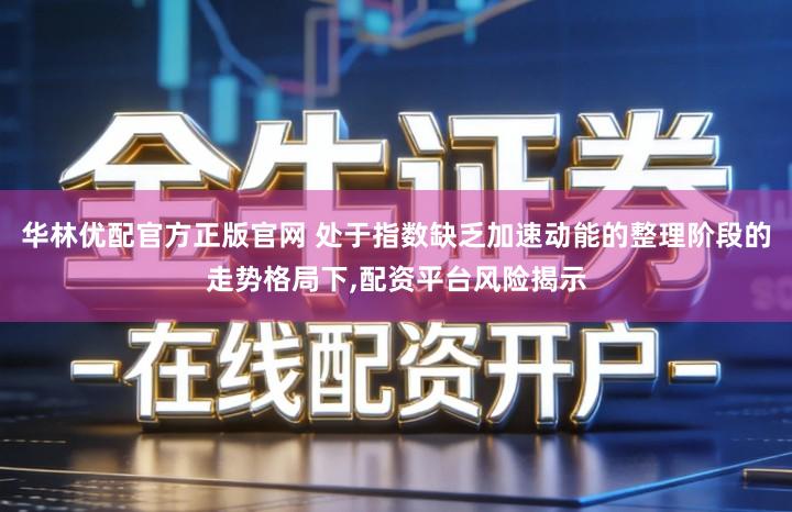 华林优配官方正版官网 处于指数缺乏加速动能的整理阶段的走势格局下,配资平台风险揭示