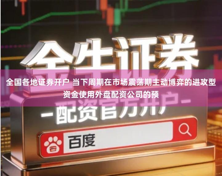 全国各地证券开户 当下周期在市场震荡期主动博弈的进攻型资金使用外盘配资公司的预