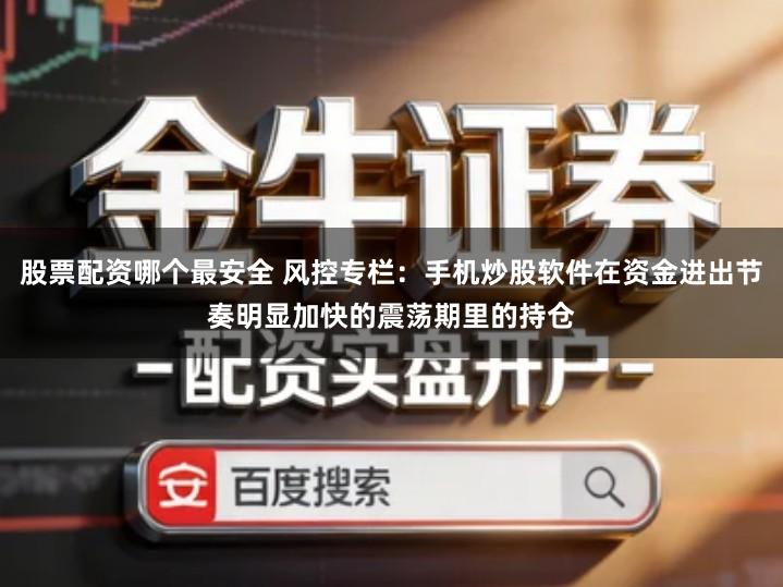 股票配资哪个最安全 风控专栏:手机炒股软件在资金进出节奏明显加快的震荡期里的持仓
