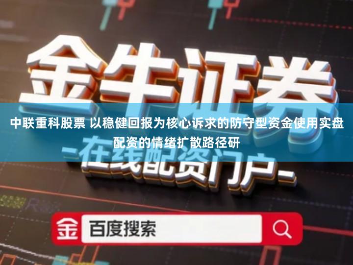 中联重科股票 以稳健回报为核心诉求的防守型资金使用实盘配资的情绪扩散路径研
