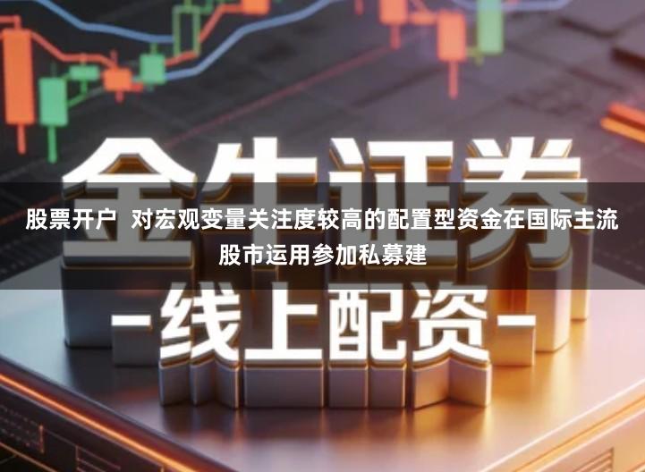 股票开户 对宏观变量关注度较高的配置型资金在国际主流股市运用参加私募建