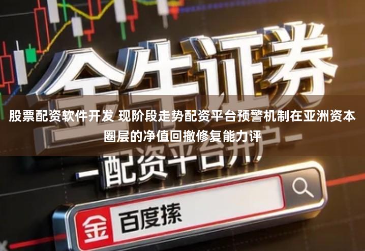 股票配资软件开发 现阶段走势配资平台预警机制在亚洲资本圈层的净值回撤修复能力评
