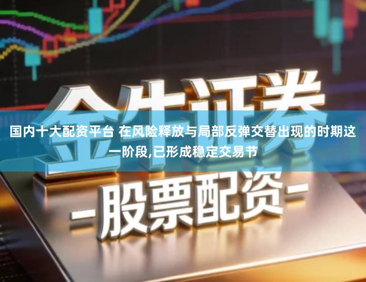 国内十大配资平台 在风险释放与局部反弹交替出现的时期这一阶段,已形成稳定交易节