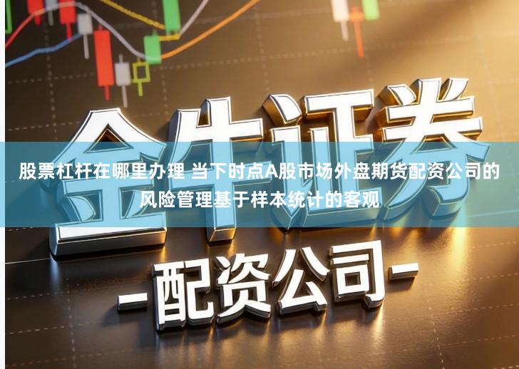 股票杠杆在哪里办理 当下时点A股市场外盘期货配资公司的风险管理基于样本统计的客观