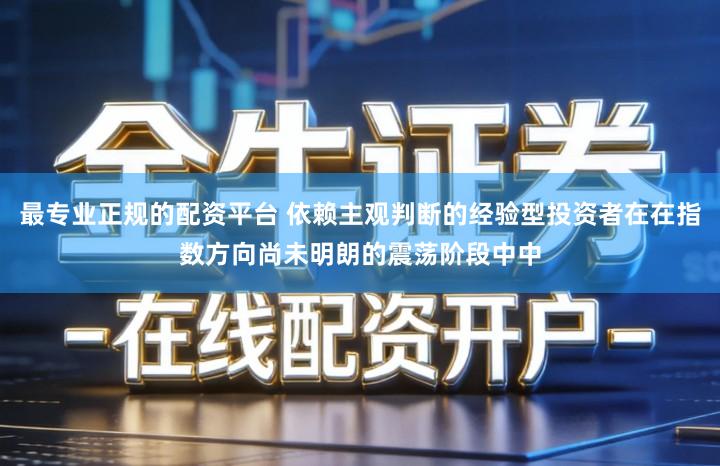 最专业正规的配资平台 依赖主观判断的经验型投资者在在指数方向尚未明朗的震荡阶段中中