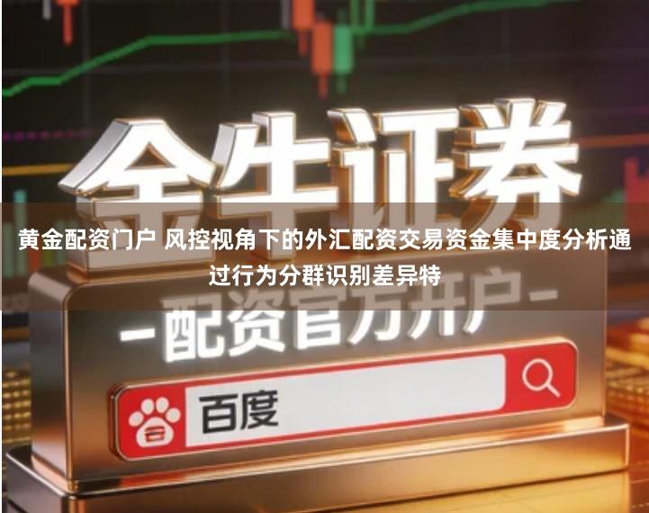 黄金配资门户 风控视角下的外汇配资交易资金集中度分析通过行为分群识别差异特