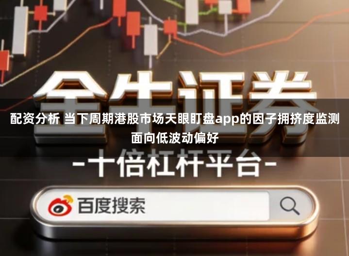 配资分析 当下周期港股市场天眼盯盘app的因子拥挤度监测面向低波动偏好